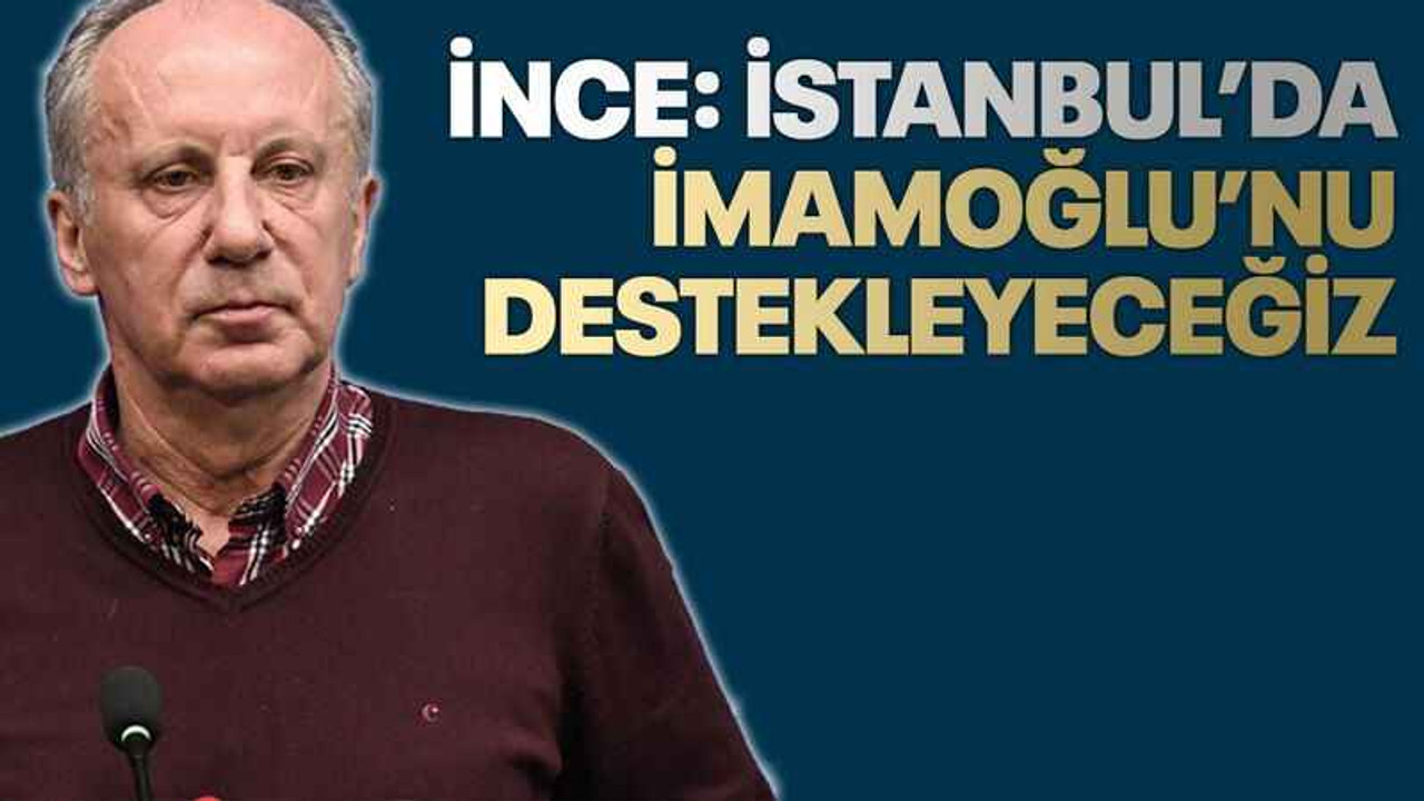 İnce: İstanbul’da İmamoğlu’nu destekleyeceğiz
